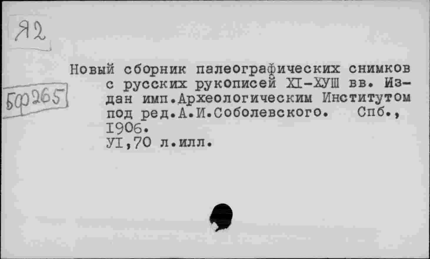 ﻿
Новый сборник палеографических снимков с русских рукописей ХТ-ХУШ вв. Из~ дан имп.Археологическим Институтом под ред.А.И.Соболевского. Спб., 1906.
УТ,70 л.илл.